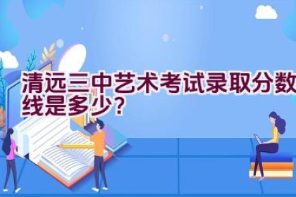 清远三中艺术考试录取分数线是多少？