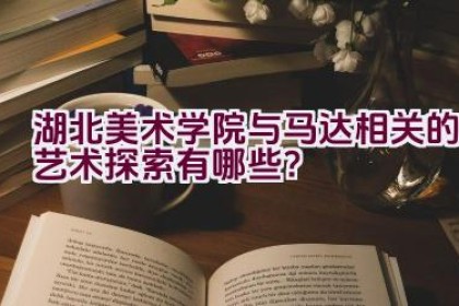 湖北美术学院与马达相关的艺术探索有哪些？