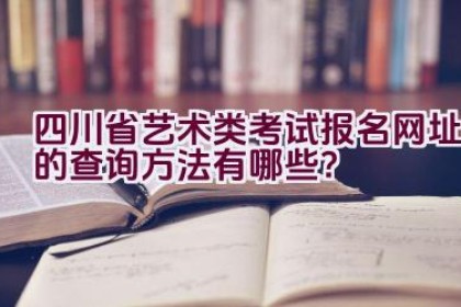 四川省艺术类考试报名网址的查询方法有哪些？