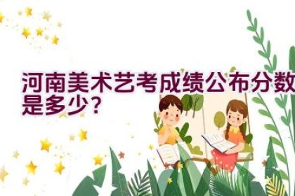 河南美术艺考成绩公布分数是多少？