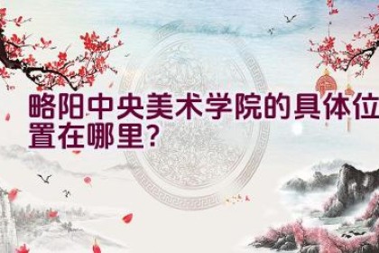 略阳中央美术学院的具体位置在哪里？