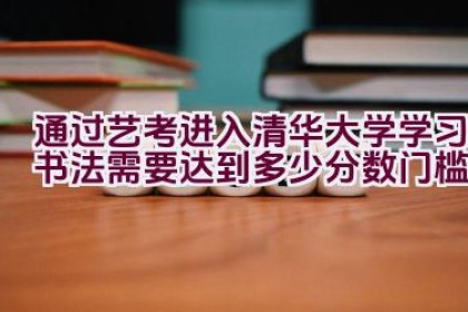 通过艺考进入清华大学学习书法需要达到多少分数门槛？