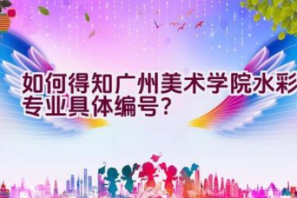 如何得知广州美术学院水彩专业具体编号？