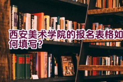 西安美术学院的报名表格如何填写？