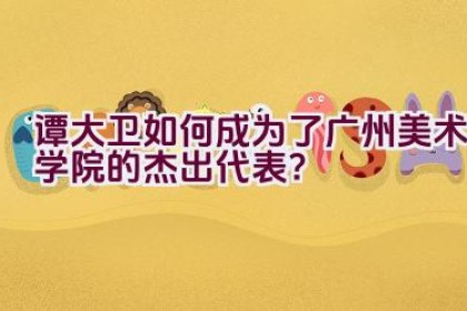 谭大卫如何成为了广州美术学院的杰出代表？