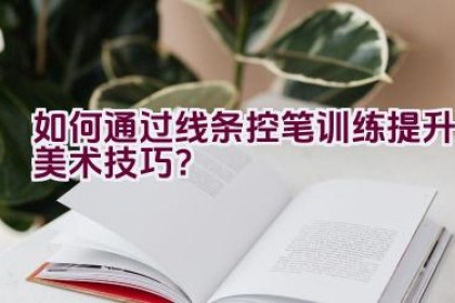 “如何通过线条控笔训练提升美术技巧？”