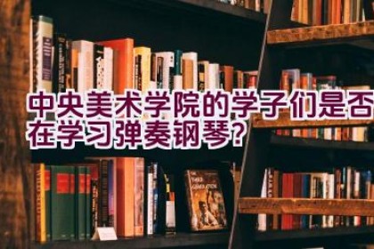 中央美术学院的学子们是否在学习弹奏钢琴？