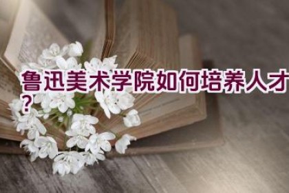 鲁迅美术学院如何培养人才？