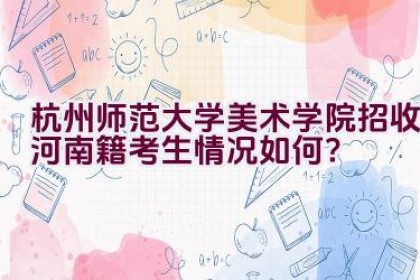 杭州师范大学美术学院招收河南籍考生情况如何？