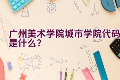 广州美术学院城市学院代码是什么？