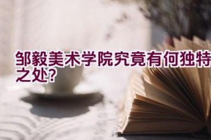 邹毅美术学院究竟有何独特之处？