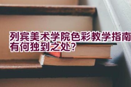 列宾美术学院色彩教学指南有何独到之处？