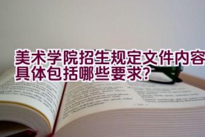 美术学院招生规定文件内容具体包括哪些要求？