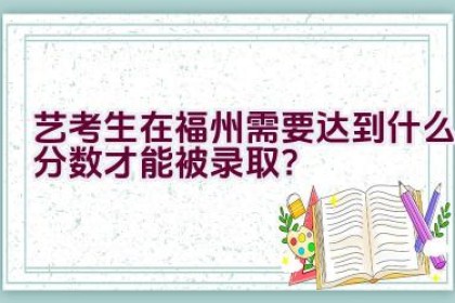 艺考生在福州需要达到什么分数才能被录取？