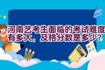 河南艺考生面临的考试难度有多大，及格分数是多少？