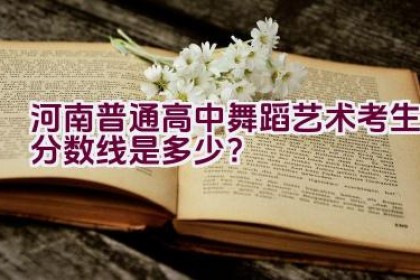 河南普通高中舞蹈艺术考生分数线是多少？