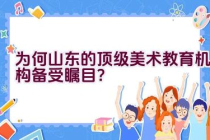 为何山东的顶级美术教育机构备受瞩目？