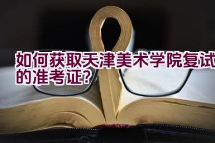 如何获取天津美术学院复试的准考证？