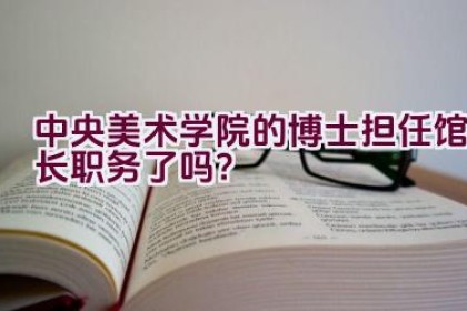 中央美术学院的博士担任馆长职务了吗？