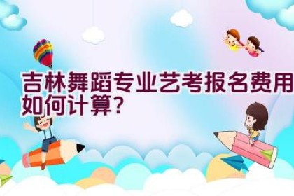 吉林舞蹈专业艺考报名费用如何计算？