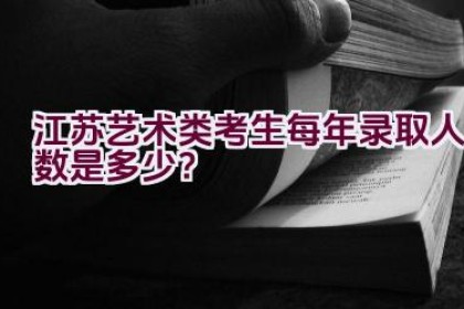 江苏艺术类考生每年录取人数是多少？