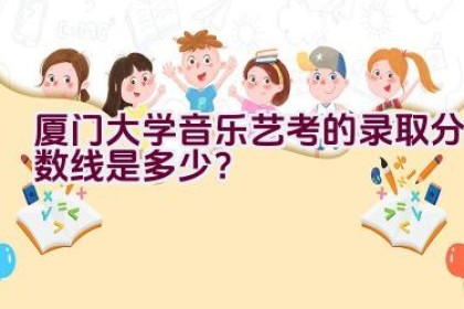 厦门大学音乐艺考的录取分数线是多少？