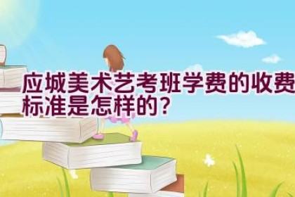 应城美术艺考班学费的收费标准是怎样的？